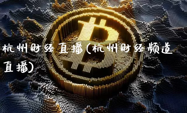 杭州财经直播(杭州财经频道直播)_https://www.jianghaiboli.com_黄金期货_第1张