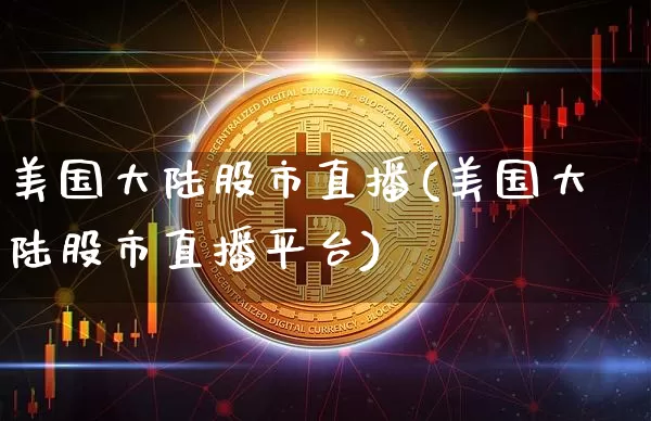 美国大陆股市直播(美国大陆股市直播平台)_https://www.jianghaiboli.com_期货_第1张
