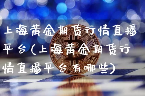 上海黄金期货行情直播平台(上海黄金期货行情直播平台有哪些)_https://www.jianghaiboli.com_外盘期货_第1张