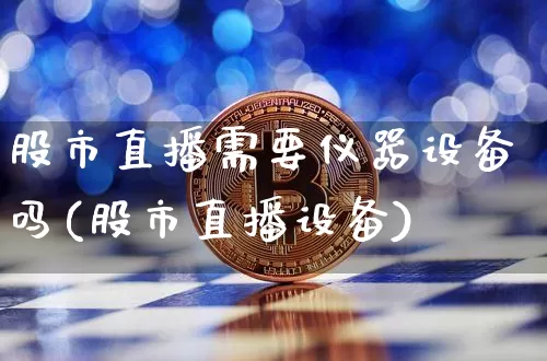 股市直播需要仪器设备吗(股市直播设备)_https://www.jianghaiboli.com_期货_第1张