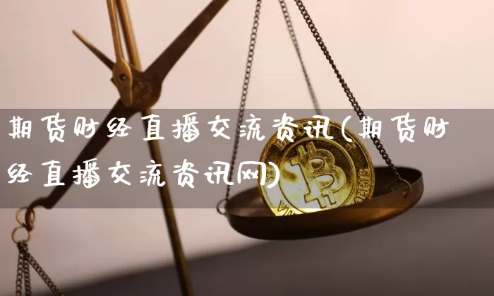 期货财经直播交流资讯(期货财经直播交流资讯网)_https://www.jianghaiboli.com_外盘期货_第1张