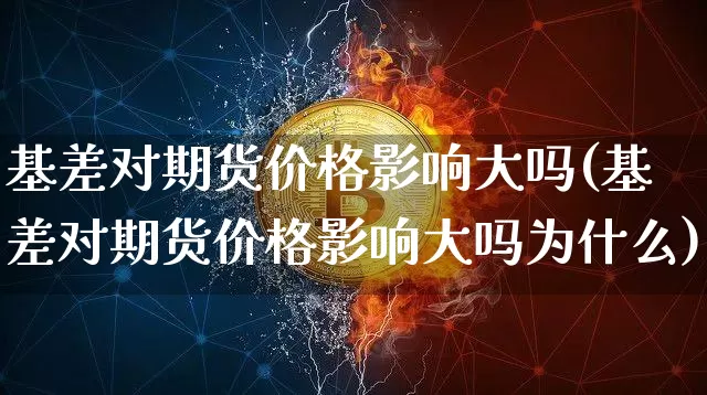基差对期货价格影响大吗(基差对期货价格影响大吗为什么)_https://www.jianghaiboli.com_外盘期货_第1张