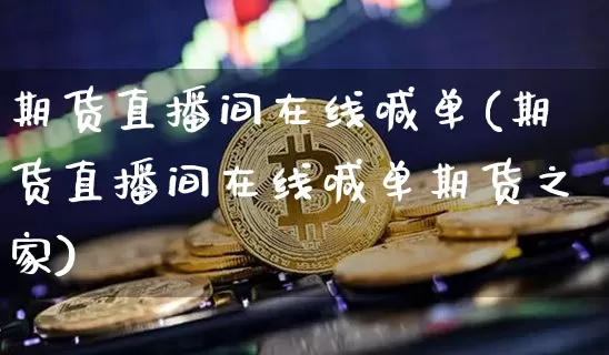 期货直播间在线喊单(期货直播间在线喊单期货之家)_https://www.jianghaiboli.com_原油期货_第1张