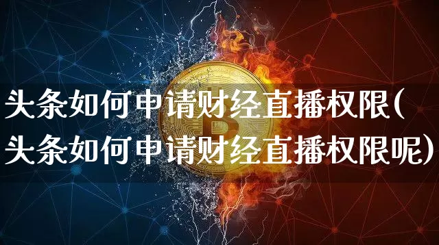 头条如何申请财经直播权限(头条如何申请财经直播权限呢)_https://www.jianghaiboli.com_期货_第1张