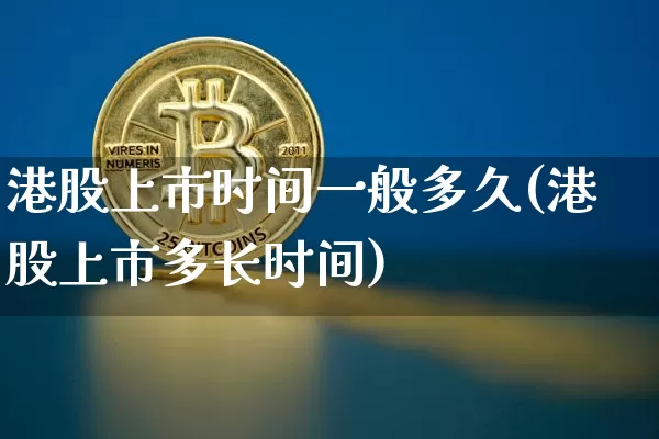 港股上市时间一般多久(港股上市多长时间)_https://www.jianghaiboli.com_原油期货_第1张