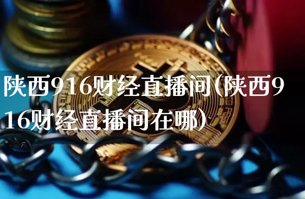 陕西916财经直播间(陕西916财经直播间在哪)_https://www.jianghaiboli.com_外盘期货_第1张