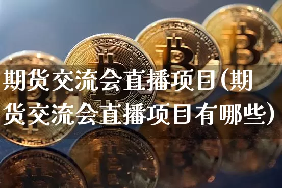 期货交流会直播项目(期货交流会直播项目有哪些)_https://www.jianghaiboli.com_黄金期货_第1张