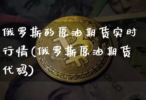 俄罗斯的原油期货实时行情(俄罗斯原油期货代码)_https://www.jianghaiboli.com_黄金期货_第1张