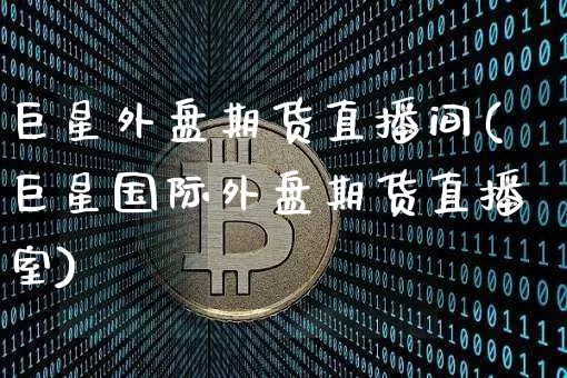 巨星外盘期货直播间(巨星国际外盘期货直播室)_https://www.jianghaiboli.com_黄金期货_第1张