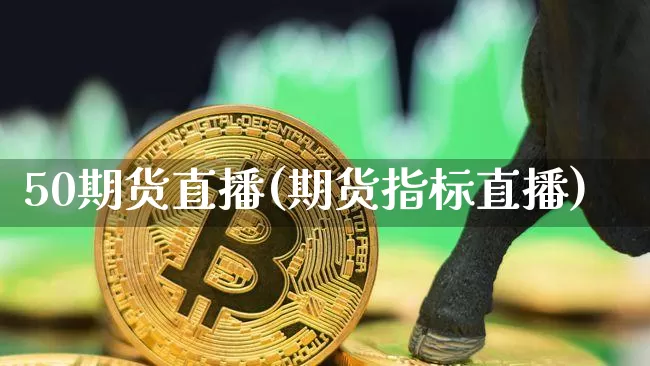 50期货直播(期货指标直播)_https://www.jianghaiboli.com_黄金期货_第1张