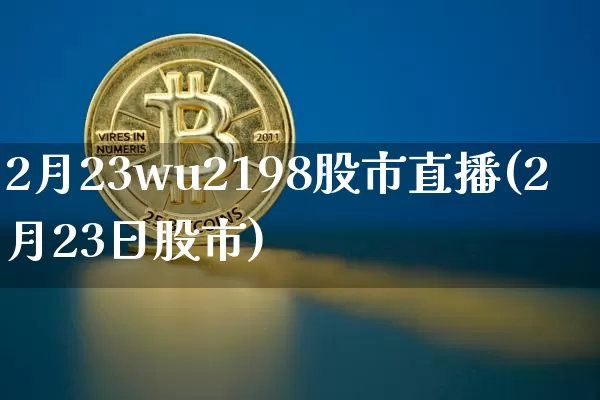 2月23wu2198股市直播(2月23日股市)_https://www.jianghaiboli.com_外盘期货_第1张
