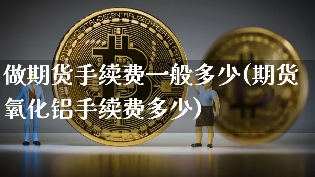 做期货手续费一般多少(期货氧化铝手续费多少)_https://www.jianghaiboli.com_恒指期货_第1张