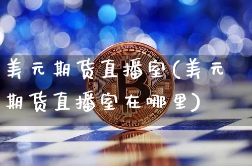 美元期货直播室(美元期货直播室在哪里)_https://www.jianghaiboli.com_原油期货_第1张