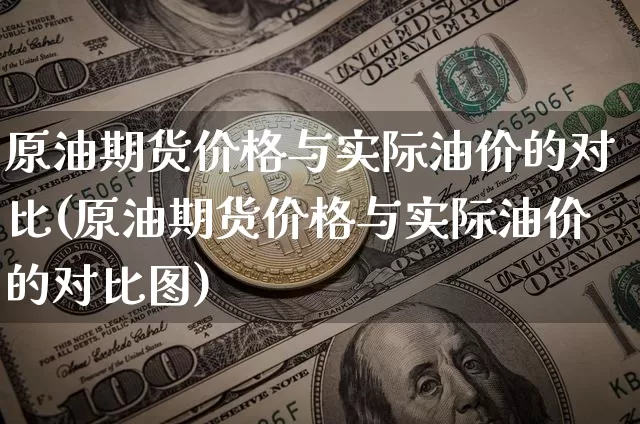 原油期货价格与实际油价的对比(原油期货价格与实际油价的对比图)_https://www.jianghaiboli.com_外盘期货_第1张