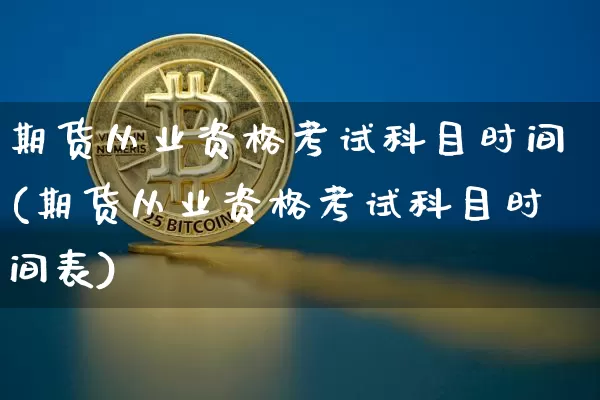 期货从业资格考试科目时间(期货从业资格考试科目时间表)_https://www.jianghaiboli.com_原油期货_第1张