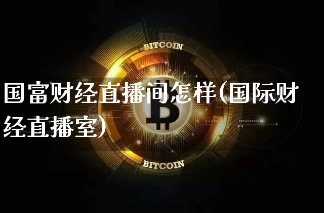 国富财经直播间怎样(国际财经直播室)_https://www.jianghaiboli.com_原油期货_第1张