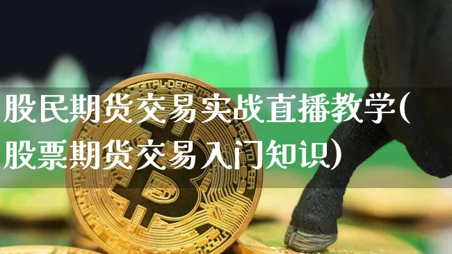 股民期货交易实战直播教学(股票期货交易入门知识)_https://www.jianghaiboli.com_期货_第1张