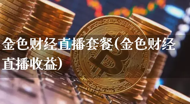 金色财经直播套餐(金色财经直播收益)_https://www.jianghaiboli.com_期货_第1张