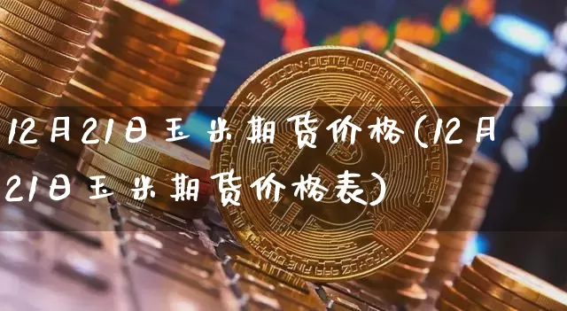 12月21日玉米期货价格(12月21日玉米期货价格表)_https://www.jianghaiboli.com_原油期货_第1张