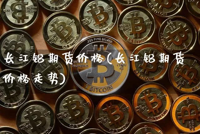 长江铝期货价格(长江铝期货价格走势)_https://www.jianghaiboli.com_黄金期货_第1张