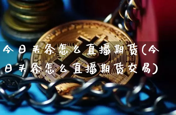 今日头条怎么直播期货(今日头条怎么直播期货交易)_https://www.jianghaiboli.com_黄金期货_第1张