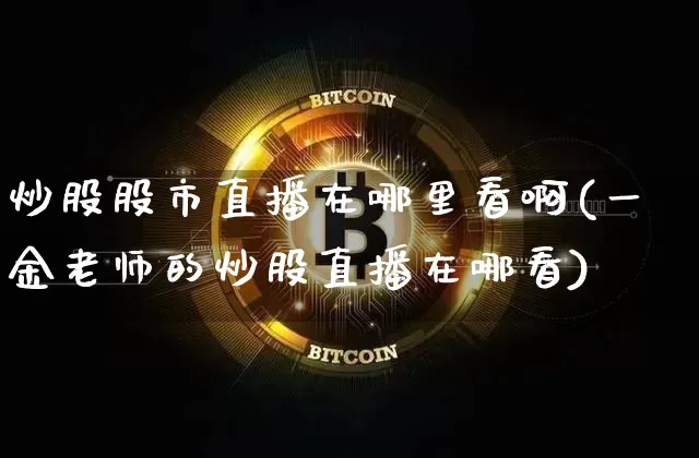 炒股股市直播在哪里看啊(一金老师的炒股直播在哪看)_https://www.jianghaiboli.com_外盘期货_第1张