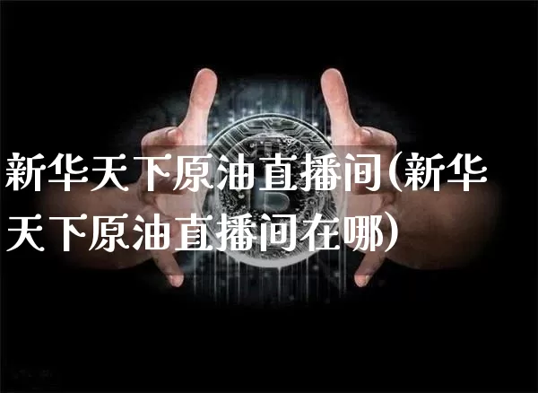 新华天下原油直播间(新华天下原油直播间在哪)_https://www.jianghaiboli.com_期货_第1张