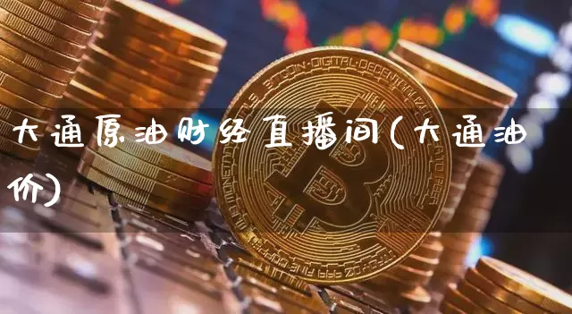 大通原油财经直播间(大通油价)_https://www.jianghaiboli.com_期货_第1张
