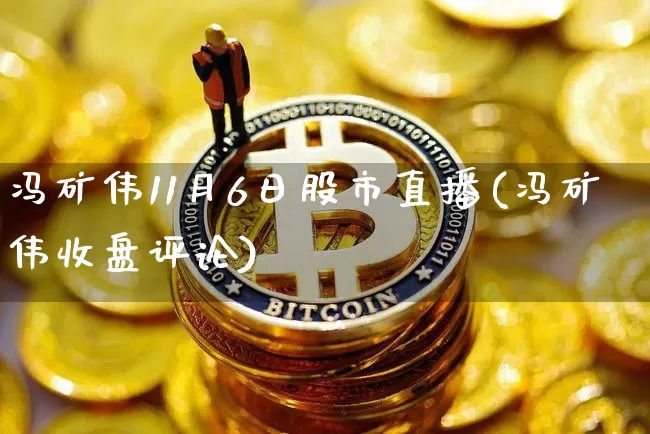 冯矿伟11月6日股市直播(冯矿伟收盘评论)_https://www.jianghaiboli.com_黄金期货_第1张