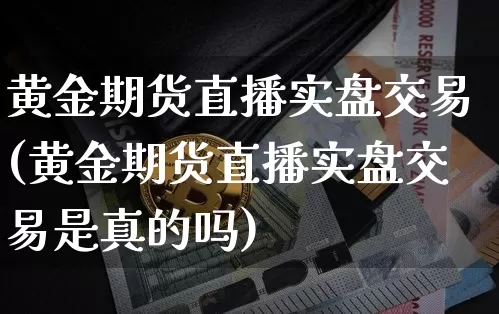 黄金期货直播实盘交易(黄金期货直播实盘交易是真的吗)_https://www.jianghaiboli.com_外盘期货_第1张
