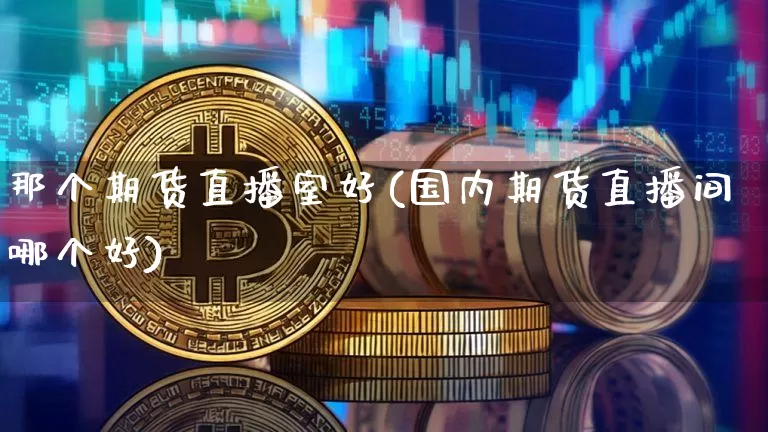 那个期货直播室好(国内期货直播间哪个好)_https://www.jianghaiboli.com_原油期货_第1张