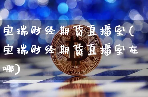 宝瑞财经期货直播室(宝瑞财经期货直播室在哪)_https://www.jianghaiboli.com_期货_第1张
