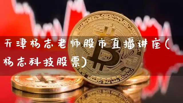 天津杨志老师股市直播讲座(杨志科技股票)_https://www.jianghaiboli.com_期货_第1张