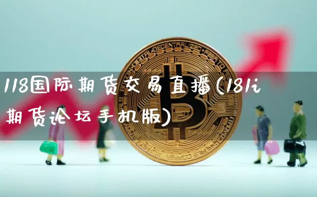 118国际期货交易直播(181i期货论坛手机版)_https://www.jianghaiboli.com_原油期货_第1张