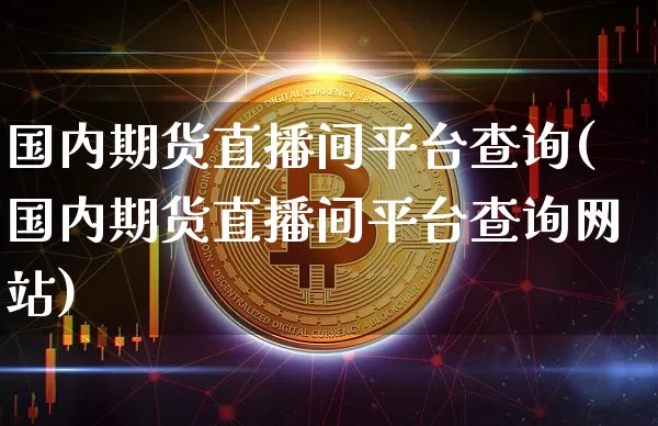 国内期货直播间平台查询(国内期货直播间平台查询网站)_https://www.jianghaiboli.com_恒指期货_第1张