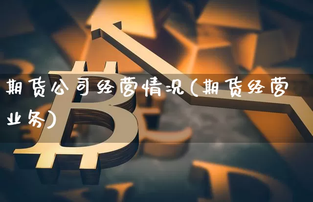 期货公司经营情况(期货经营业务)_https://www.jianghaiboli.com_恒指期货_第1张