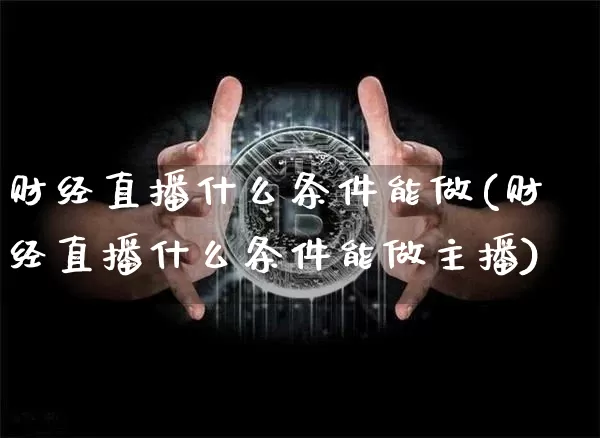 财经直播什么条件能做(财经直播什么条件能做主播)_https://www.jianghaiboli.com_原油期货_第1张