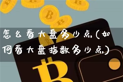 怎么看大盘多少点(如何看大盘指数多少点)_https://www.jianghaiboli.com_期货_第1张