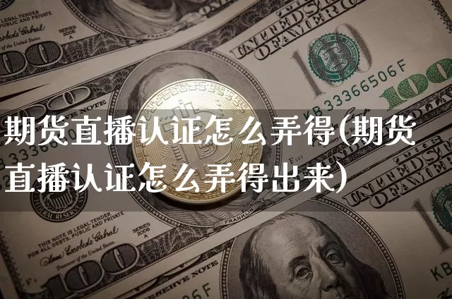 期货直播认证怎么弄得(期货直播认证怎么弄得出来)_https://www.jianghaiboli.com_黄金期货_第1张