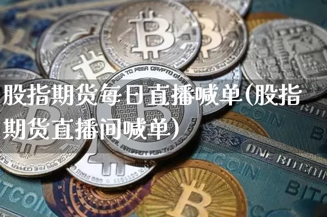 股指期货每日直播喊单(股指期货直播间喊单)_https://www.jianghaiboli.com_黄金期货_第1张