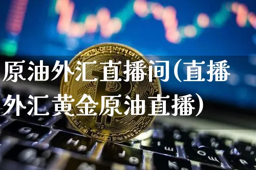 原油外汇直播间(直播外汇黄金原油直播)_https://www.jianghaiboli.com_期货_第1张