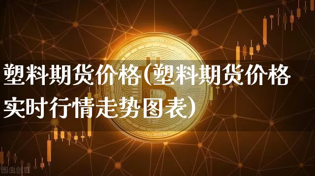 塑料期货价格(塑料期货价格实时行情走势图表)_https://www.jianghaiboli.com_黄金期货_第1张