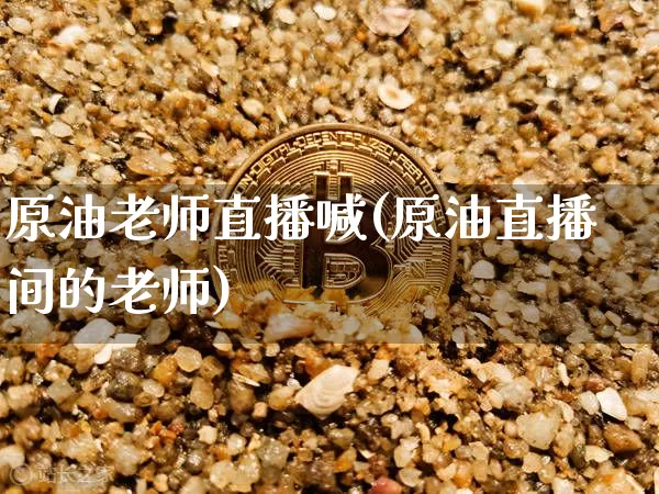 原油老师直播喊(原油直播间的老师)_https://www.jianghaiboli.com_外盘期货_第1张