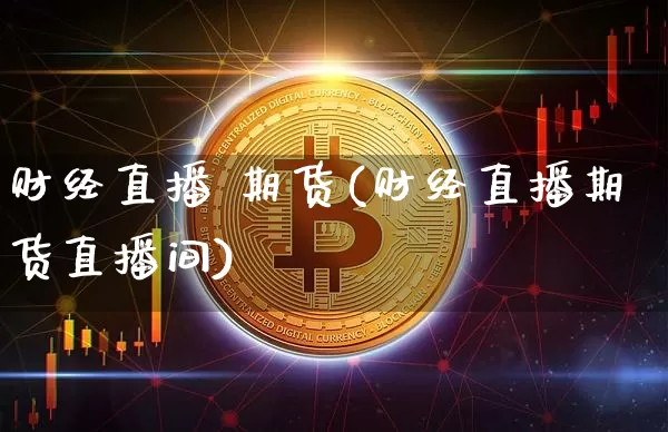 财经直播 期货(财经直播期货直播间)_https://www.jianghaiboli.com_原油期货_第1张