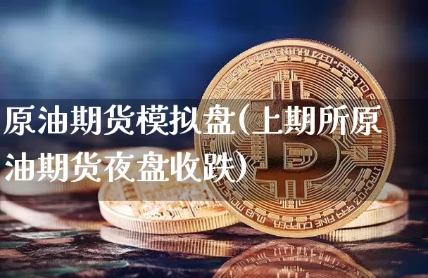 原油期货模拟盘(上期所原油期货夜盘收跌)_https://www.jianghaiboli.com_原油期货_第1张
