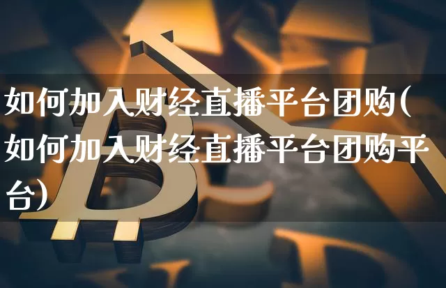 如何加入财经直播平台团购(如何加入财经直播平台团购平台)_https://www.jianghaiboli.com_外盘期货_第1张