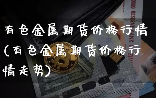 有色金属期货价格行情(有色金属期货价格行情走势)_https://www.jianghaiboli.com_外盘期货_第1张