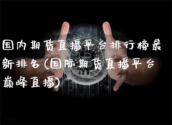 国内期货直播平台排行榜最新排名(国际期货直播平台巅峰直播)_https://www.jianghaiboli.com_外盘期货_第1张