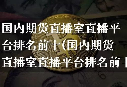 国内期货直播室直播平台排名前十(国内期货直播室直播平台排名前十名)_https://www.jianghaiboli.com_期货_第1张