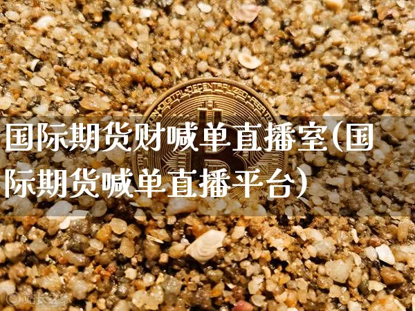 国际期货财喊单直播室(国际期货喊单直播平台)_https://www.jianghaiboli.com_期货_第1张